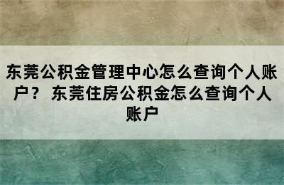 东莞公积金管理中心怎么查询个人账户？ 东莞住房公积金怎么查询个人账户